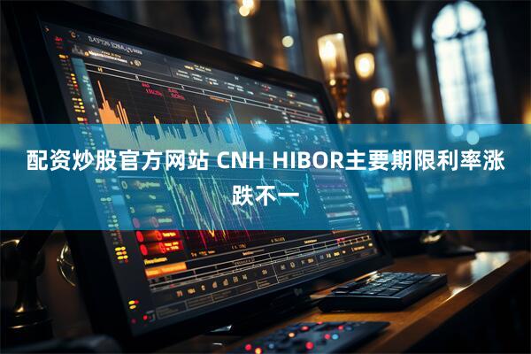 配资炒股官方网站 CNH HIBOR主要期限利率涨跌不一