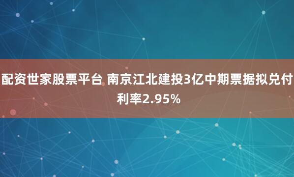 配资世家股票平台 南京江北建投3亿中期票据拟兑付 利率2.95%
