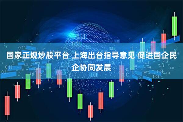国家正规炒股平台 上海出台指导意见 促进国企民企协同发展