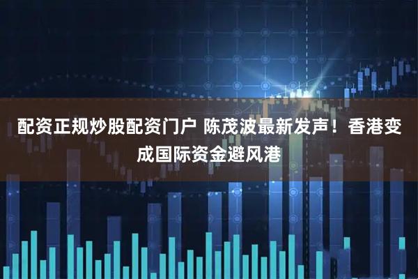 配资正规炒股配资门户 陈茂波最新发声！香港变成国际资金避风港
