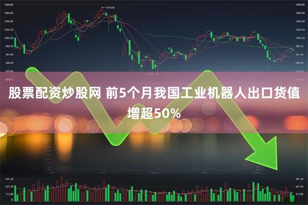 股票配资炒股网 前5个月我国工业机器人出口货值增超50%