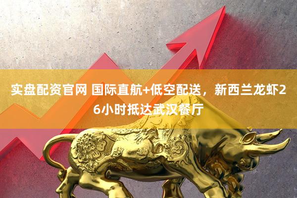 实盘配资官网 国际直航+低空配送，新西兰龙虾26小时抵达武汉餐厅