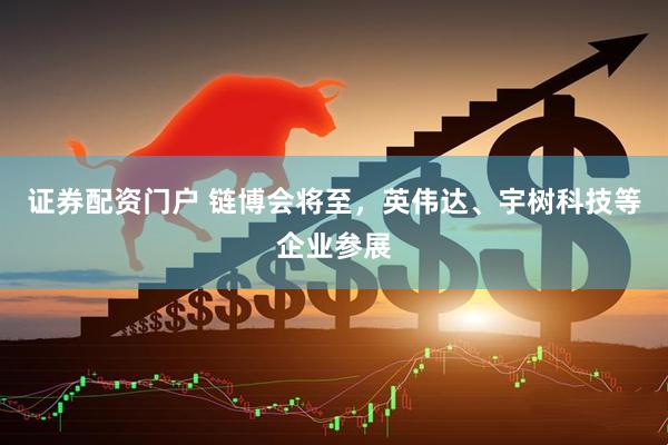 证券配资门户 链博会将至，英伟达、宇树科技等企业参展
