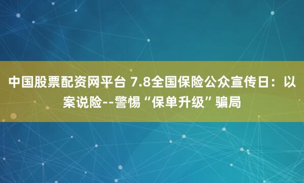中国股票配资网平台 7.8全国保险公众宣传日：以案说险--警惕“保单升级”骗局