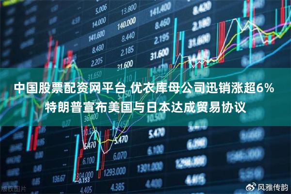 中国股票配资网平台 优衣库母公司迅销涨超6% 特朗普宣布美国与日本达成贸易协议