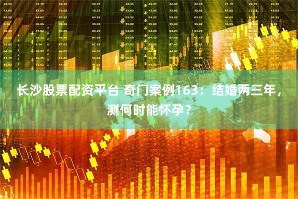 长沙股票配资平台 奇门案例163：结婚两三年，测何时能怀孕？