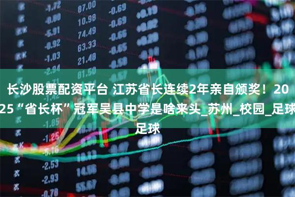 长沙股票配资平台 江苏省长连续2年亲自颁奖！2025“省长杯”冠军吴县中学是啥来头_苏州_校园_足球