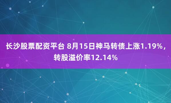 长沙股票配资平台 8月15日神马转债上涨1.19%，转股溢价率12.14%