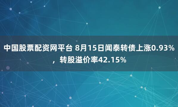 中国股票配资网平台 8月15日闻泰转债上涨0.93%，转股溢价率42.15%