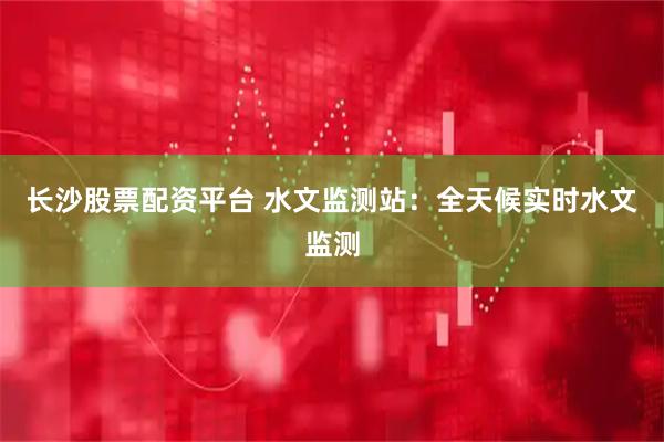 长沙股票配资平台 水文监测站：全天候实时水文监测