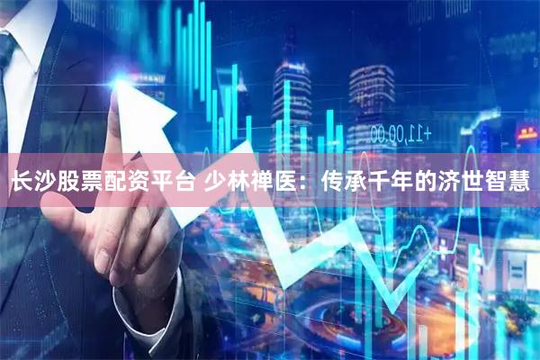 长沙股票配资平台 少林禅医：传承千年的济世智慧
