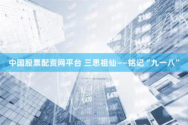 中国股票配资网平台 三思祖仙——铭记“九一八”