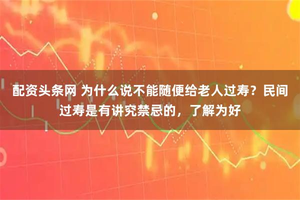 配资头条网 为什么说不能随便给老人过寿？民间过寿是有讲究禁忌的，了解为好