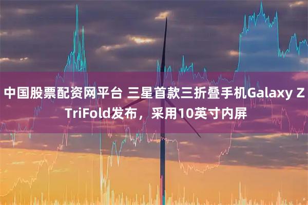 中国股票配资网平台 三星首款三折叠手机Galaxy Z TriFold发布，采用10英寸内屏