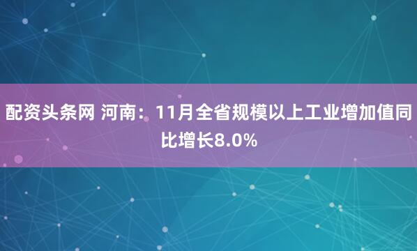 配资头条网 河南：11月全省规模以上工业增加值同比增长8.0%